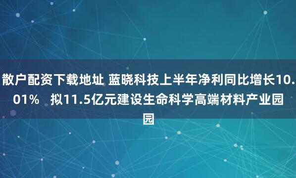 散户配资下载地址 蓝晓科技上半年净利同比增长10.01%   拟11.5亿元建设生命科学高端材料产业园