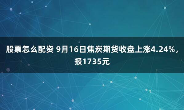 股票怎么配资 9月16日焦炭期货收盘上涨4.24%，报1735元