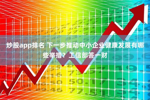 炒股app排名 下一步推动中小企业健康发展有哪些举措？工信部答一财