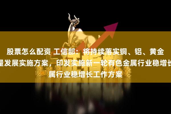 股票怎么配资 工信部：将持续落实铜、铝、黄金产业高质量发展实施方案，印发实施新一轮有色金属行业稳增长工作方案