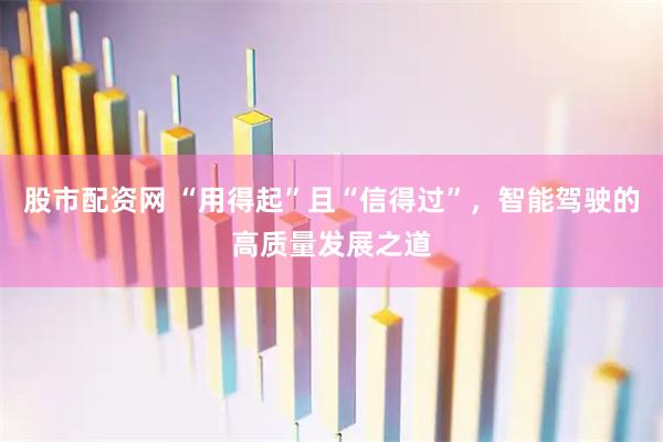 股市配资网 “用得起”且“信得过”，智能驾驶的高质量发展之道