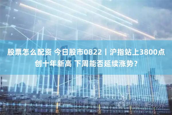 股票怎么配资 今日股市0822丨沪指站上3800点创十年新高 下周能否延续涨势？