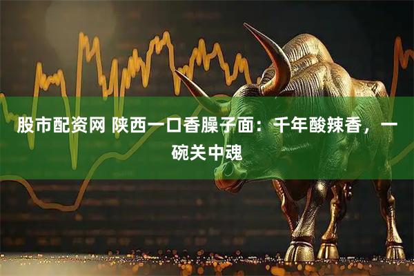 股市配资网 陕西一口香臊子面：千年酸辣香，一碗关中魂