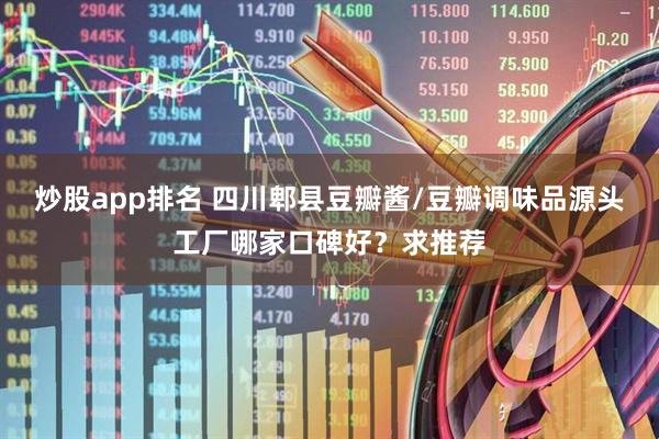 炒股app排名 四川郫县豆瓣酱/豆瓣调味品源头工厂哪家口碑好？求推荐