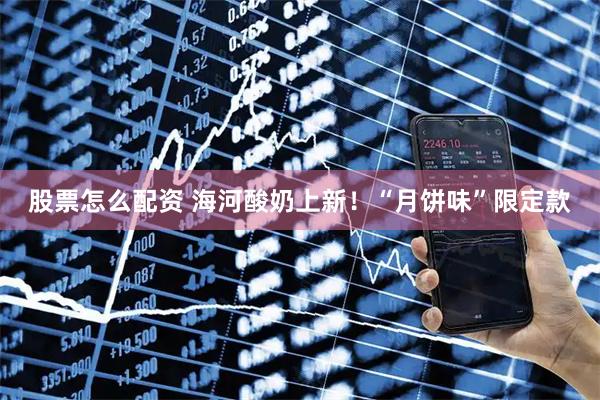 股票怎么配资 海河酸奶上新！“月饼味”限定款