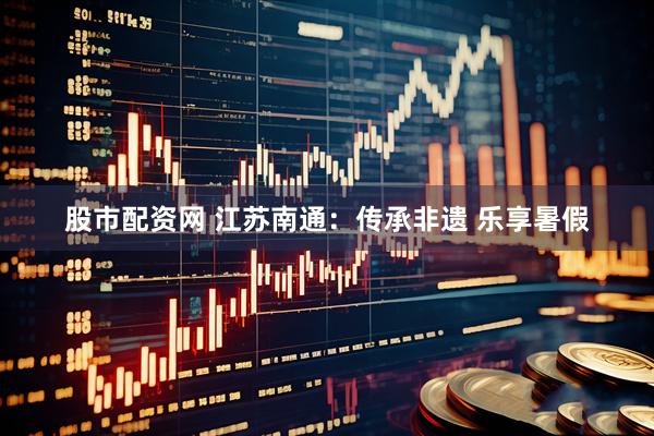 股市配资网 江苏南通：传承非遗 乐享暑假