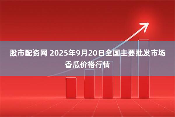 股市配资网 2025年9月20日全国主要批发市场香瓜价格行情