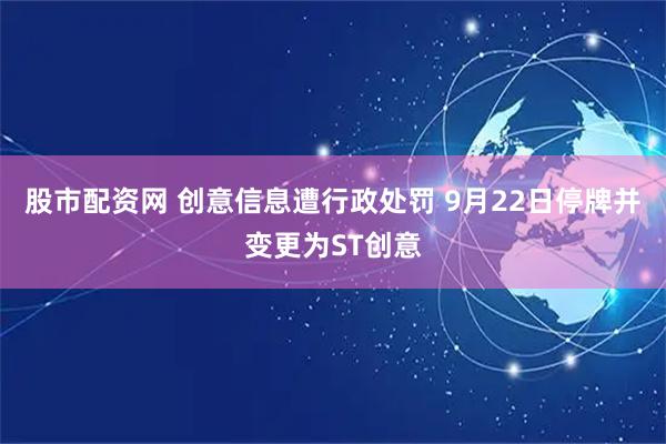 股市配资网 创意信息遭行政处罚 9月22日停牌并变更为ST创意