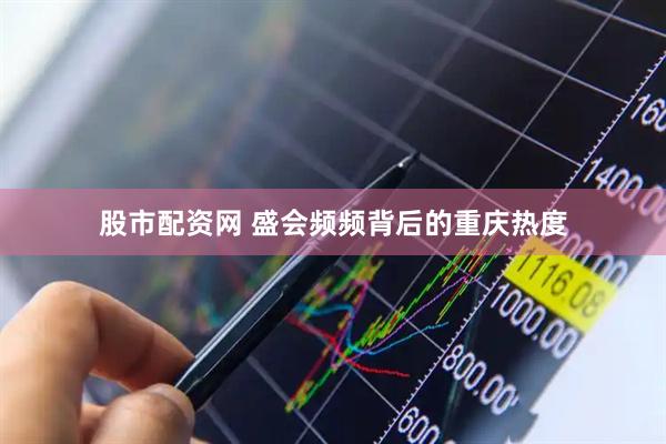 股市配资网 盛会频频背后的重庆热度