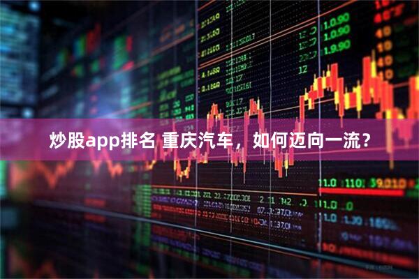 炒股app排名 重庆汽车，如何迈向一流？