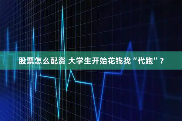 股票怎么配资 大学生开始花钱找“代跑”？