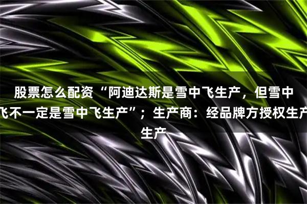 股票怎么配资 “阿迪达斯是雪中飞生产，但雪中飞不一定是雪中飞生产”；生产商：经品牌方授权生产