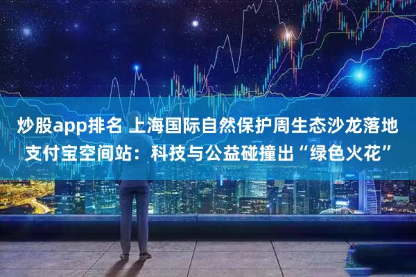 炒股app排名 上海国际自然保护周生态沙龙落地支付宝空间站：科技与公益碰撞出“绿色火花”