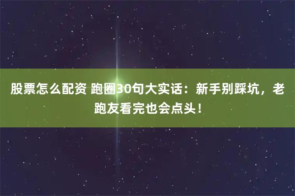 股票怎么配资 跑圈30句大实话：新手别踩坑，老跑友看完也会点头！
