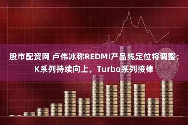 股市配资网 卢伟冰称REDMI产品线定位将调整：K系列持续向上，Turbo系列接棒