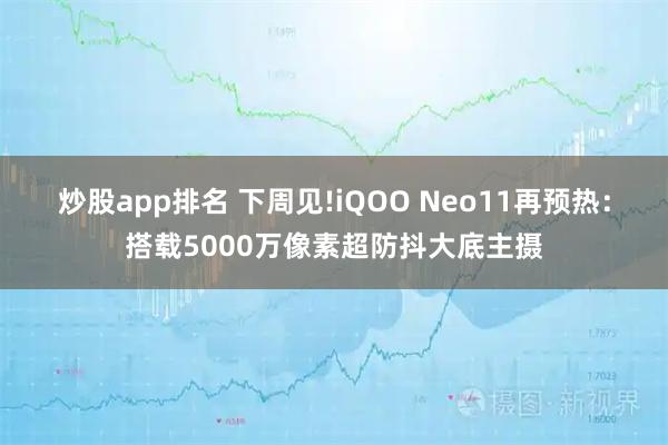 炒股app排名 下周见!iQOO Neo11再预热：搭载5000万像素超防抖大底主摄