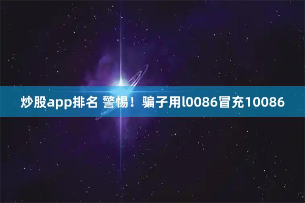 炒股app排名 警惕！骗子用l0086冒充10086