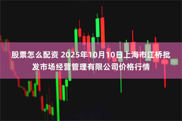 股票怎么配资 2025年10月10日上海市江桥批发市场经营管理有限公司价格行情