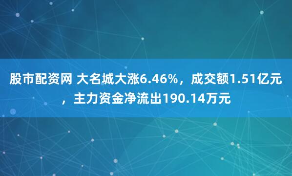 股市配资网 大名城大涨6.46%，成交额1.51亿元，主力资金净流出190.14万元