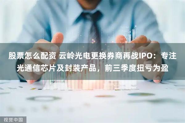 股票怎么配资 云岭光电更换券商再战IPO：专注光通信芯片及封装产品，前三季度扭亏为盈