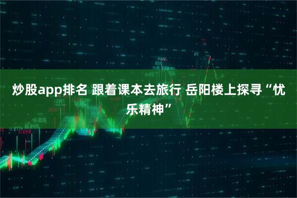 炒股app排名 跟着课本去旅行 岳阳楼上探寻“忧乐精神”