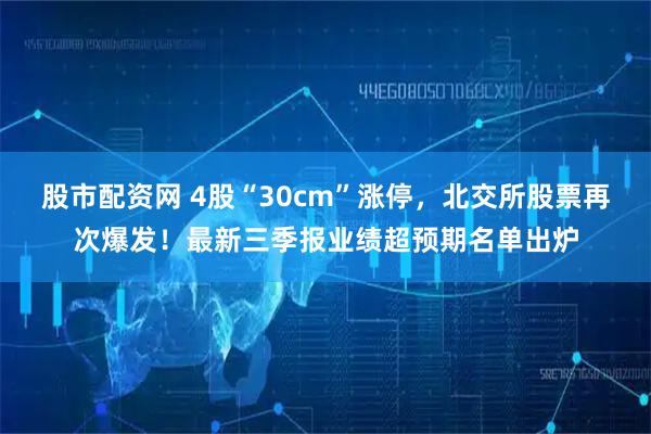 股市配资网 4股“30cm”涨停，北交所股票再次爆发！最新三季报业绩超预期名单出炉