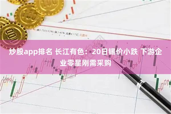 炒股app排名 长江有色：20日锡价小跌 下游企业零星刚需采购