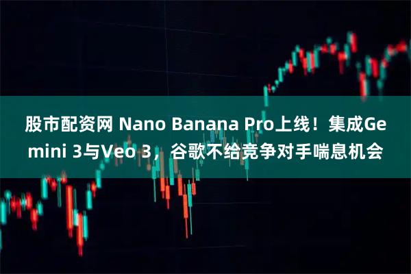 股市配资网 Nano Banana Pro上线！集成Gemini 3与Veo 3，谷歌不给竞争对手喘息机会