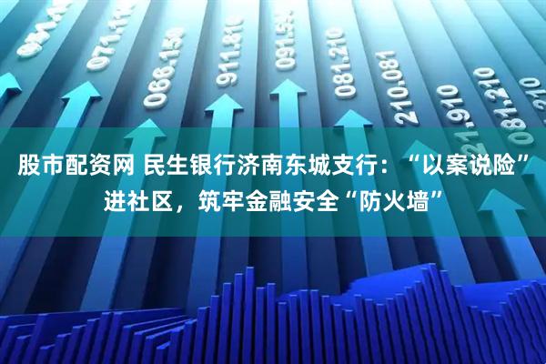 股市配资网 民生银行济南东城支行：“以案说险”进社区，筑牢金融安全“防火墙”