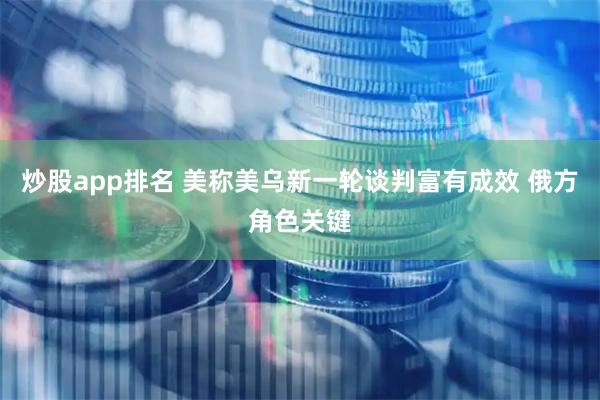 炒股app排名 美称美乌新一轮谈判富有成效 俄方角色关键