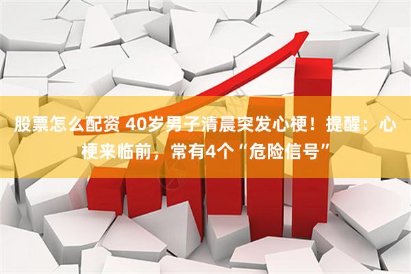 股票怎么配资 40岁男子清晨突发心梗！提醒：心梗来临前，常有4个“危险信号”