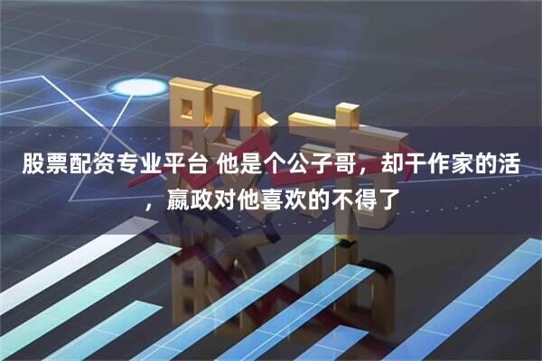 股票配资专业平台 他是个公子哥，却干作家的活，嬴政对他喜欢的不得了