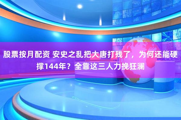 股票按月配资 安史之乱把大唐打残了，为何还能硬撑144年？全靠这三人力挽狂澜