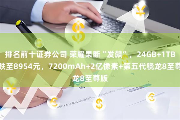 排名前十证券公司 荣耀果断“发飙”，24GB+1TB版跌至8954元，7200mAh+2亿像素+第五代骁龙8至尊版