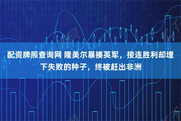 配资牌照查询网 隆美尔暴揍英军，接连胜利却埋下失败的种子，终被赶出非洲