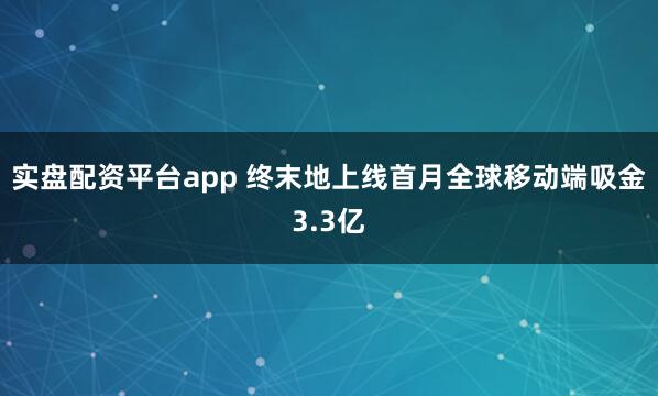 实盘配资平台app 终末地上线首月全球移动端吸金3.3亿