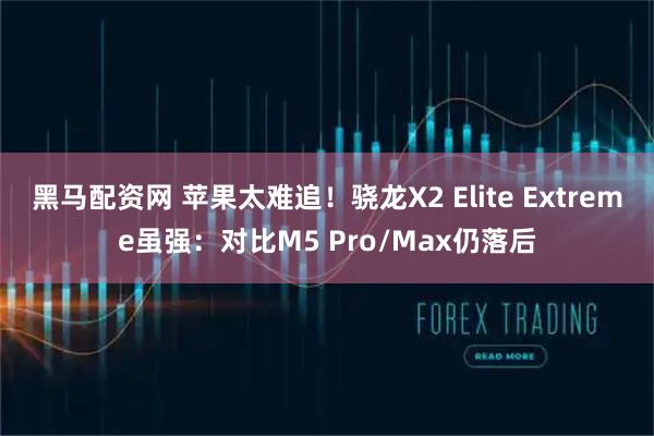黑马配资网 苹果太难追！骁龙X2 Elite Extreme虽强：对比M5 Pro/Max仍落后