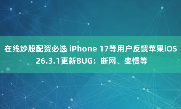 在线炒股配资必选 iPhone 17等用户反馈苹果iOS 26.3.1更新BUG：断网、变慢等