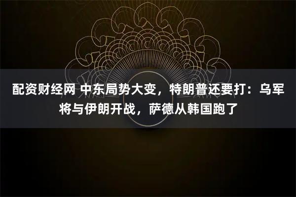 配资财经网 中东局势大变，特朗普还要打：乌军将与伊朗开战，萨德从韩国跑了