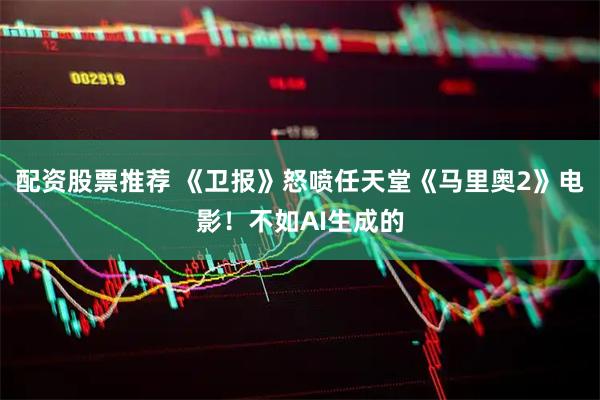 配资股票推荐 《卫报》怒喷任天堂《马里奥2》电影！不如AI生成的