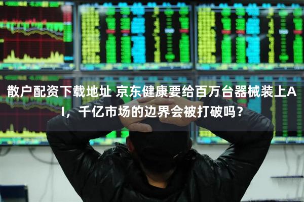 散户配资下载地址 京东健康要给百万台器械装上AI，千亿市场的边界会被打破吗？
