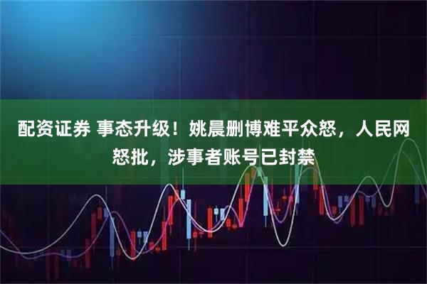配资证券 事态升级！姚晨删博难平众怒，人民网怒批，涉事者账号已封禁