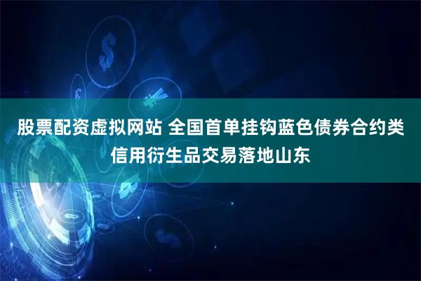 股票配资虚拟网站 全国首单挂钩蓝色债券合约类信用衍生品交易落地山东
