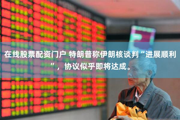 在线股票配资门户 特朗普称伊朗核谈判“进展顺利”，协议似乎即将达成。
