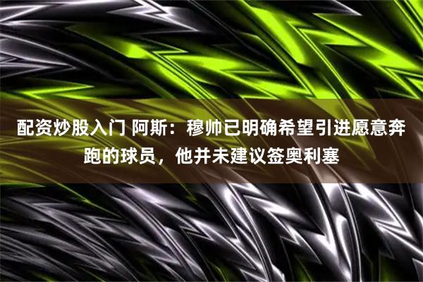 配资炒股入门 阿斯：穆帅已明确希望引进愿意奔跑的球员，他并未建议签奥利塞
