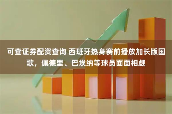 可查证券配资查询 西班牙热身赛前播放加长版国歌，佩德里、巴埃纳等球员面面相觑
