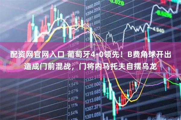 配资网官网入口 葡萄牙4-0领先！B费角球开出造成门前混战，门将内马托夫自摆乌龙