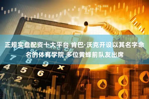 正规实盘配资十大平台 肯巴·沃克开设以其名字命名的体育学院 多位黄蜂前队友出席