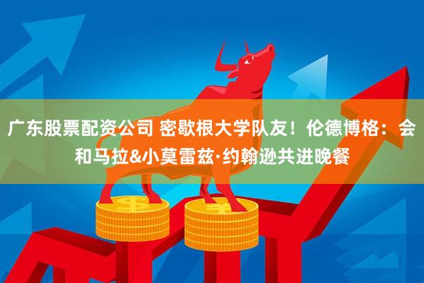 广东股票配资公司 密歇根大学队友！伦德博格：会和马拉&小莫雷兹·约翰逊共进晚餐