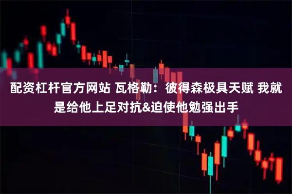 配资杠杆官方网站 瓦格勒：彼得森极具天赋 我就是给他上足对抗&迫使他勉强出手
